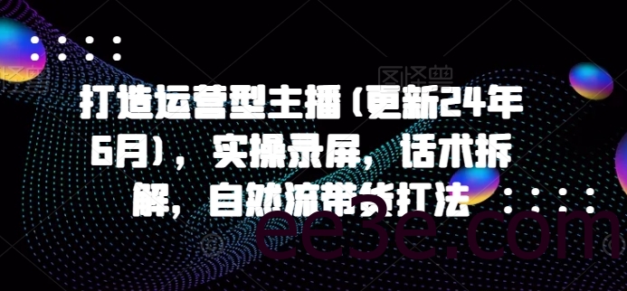 打造运营型主播(更新24年11月)，实操录屏，话术拆解，自然流带货打法