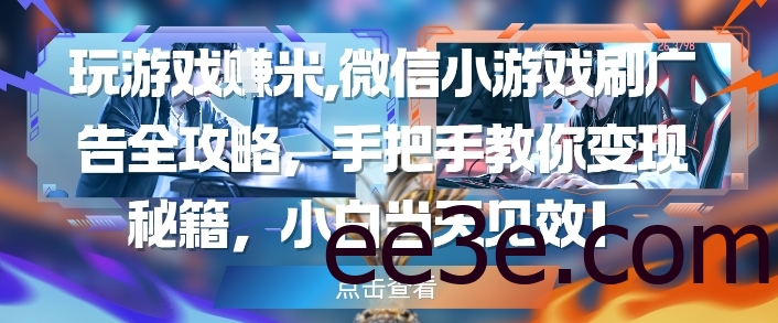 玩游戏挣米，微信小游戏刷广告全攻略，手把手教你变现秘籍，小白当天见效