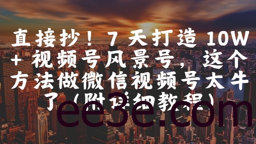直接抄！7 天打造 10W + 视频号风景号，这个方法做微信视频号太牛了(附详细教程)