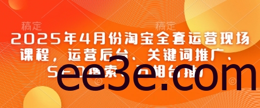 2025年4月份淘宝全套运营现场课程，运营后台、关键词推广、SEO搜索、万相台推广