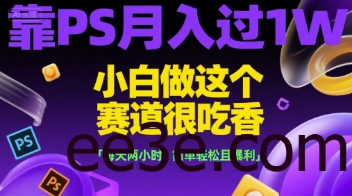 靠PS月入过1W，小白做这个赛道很吃香，每天两小时，简单轻松且暴利【揭秘】
