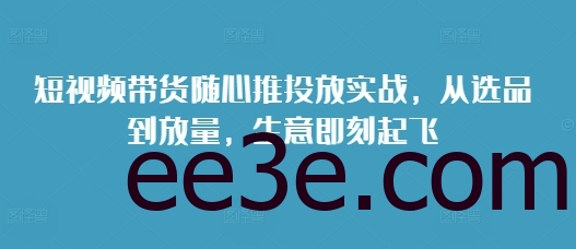 短视频带货随心推投放实战，从选品到放量，生意即刻起飞