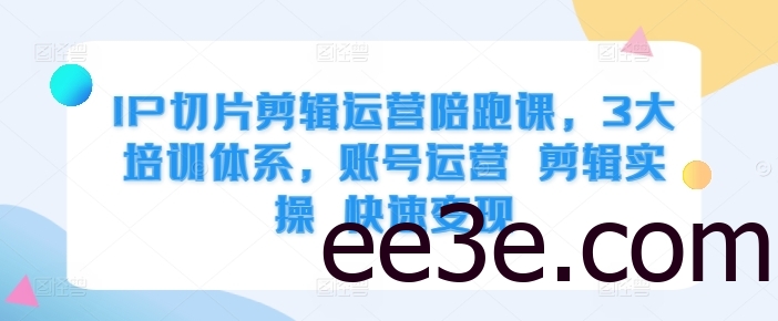 IP切片剪辑运营陪跑课，3大培训体系，账号运营 剪辑实操 快速变现
