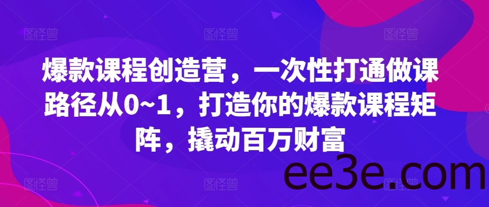 爆款课程创造营，​一次性打通做课路径从0~1，打造你的爆款课程矩阵，撬动百万财富