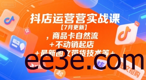 抖店运营实战课【7月更新】,商品卡自然流+不动销起店+最新图文带货技术等