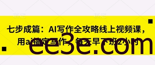 七步成篇：AI写作全攻略线上视频课，用ai搞定写作，每天早下班2小时