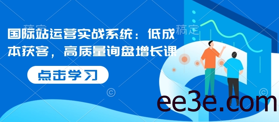 国际站运营实战系统：低成本获客，高质量询盘增长课