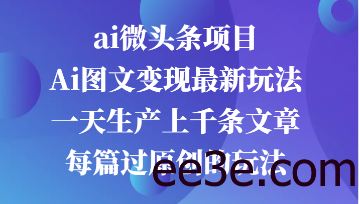 ai微头条项目，Ai图文变现最新玩法，一天生产上千条文章每篇过原创的玩法