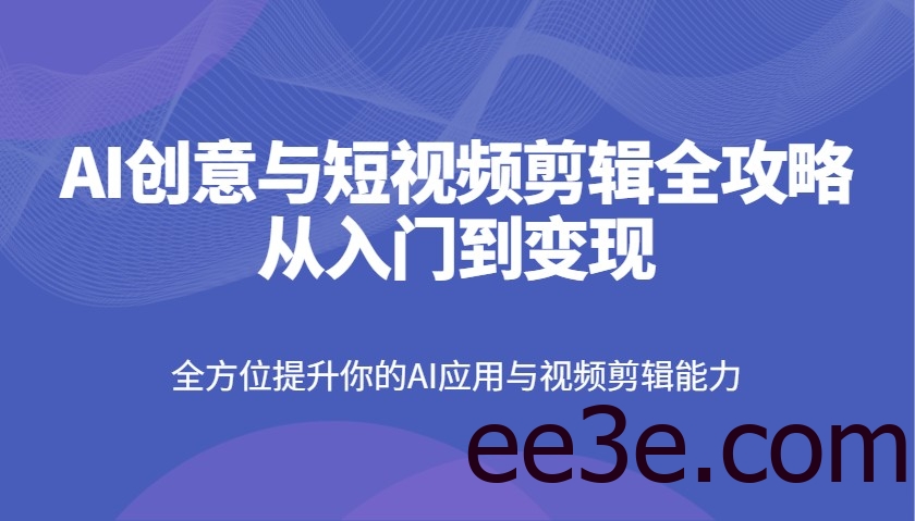 AI创意与短视频剪辑全攻略从入门到变现，全方位提升你的AI应用与视频剪辑能力