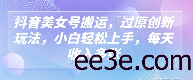 抖音美女号搬运，过原创新玩法，小白轻松上手，每天收入多张