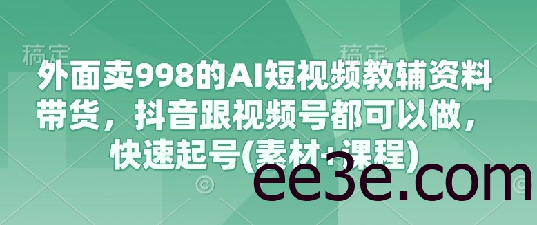 外面卖998的AI短视频教辅资料带货，抖音跟视频号都可以做，快速起号(素材+课程)