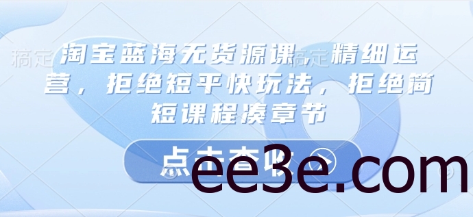 淘宝蓝海无货源课，精细运营，拒绝短平快玩法，拒绝简短课程凑章节