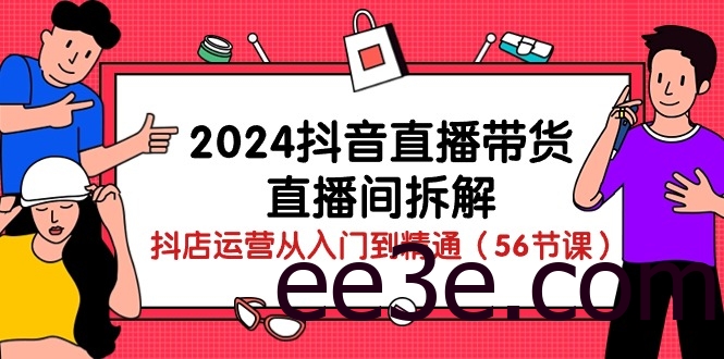 2024抖音直播带货直播间拆解：抖店运营从入门到精通（56节课）