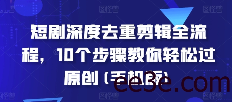 短剧深度去重剪辑全流程，10个步骤教你轻松过原创(手机版)