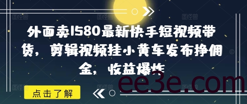 外面卖1580最新快手短视频带货，剪辑视频挂小黄车发布挣佣金，收益爆炸