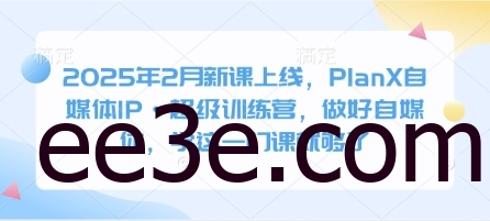 2025年2月新课上线，PlanX自媒体IP·超级训练营，做好自媒体，学这一门课就够了