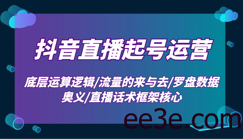抖音直播起号运营：底层运算逻辑/流量的来与去/罗盘数据奥义/直播话术框架核心