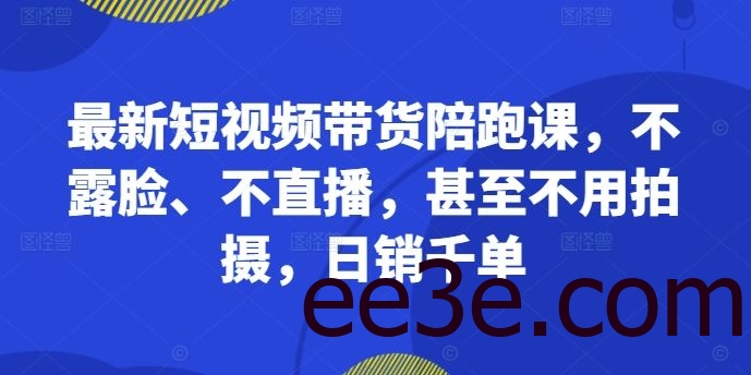 最新短视频带货陪跑课，不露脸、不直播，甚至不用拍摄，日销千单