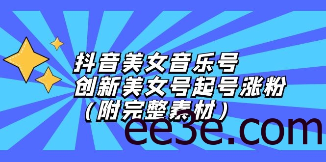抖音美女音乐号，创新美女号起号涨粉（附完整素材）