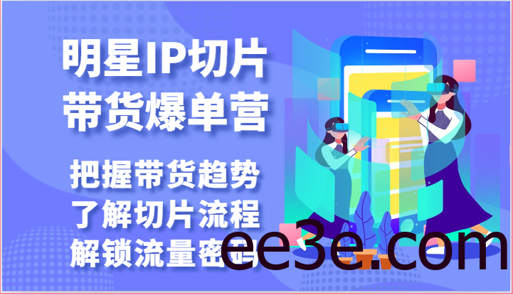 明星IP切片带货爆单营-把握带货趋势，了解切片流程，解锁流量密码（69节）