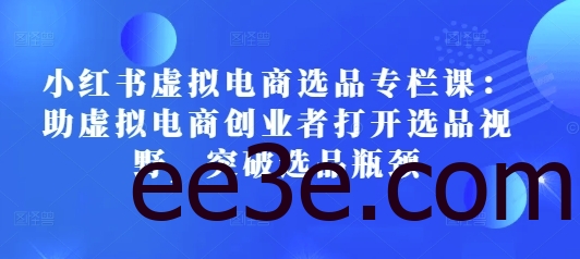 小红书虚拟电商选品专栏课：助虚拟电商创业者打开选品视野，突破选品瓶颈