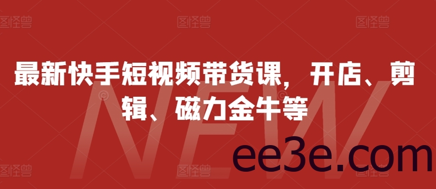 最新快手短视频带货课，开店、剪辑、磁力金牛等