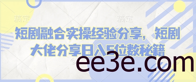 短剧融合实操经验分享，短剧大佬分享日入5位数秘籍