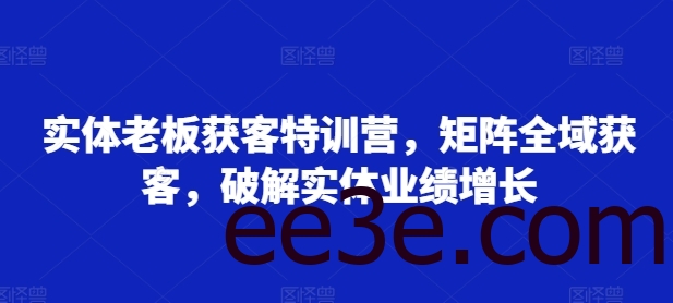 实体老板获客特训营，矩阵全域获客，破解实体业绩增长
