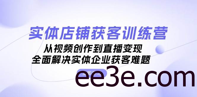 实体店铺获客特训营：从视频创作到直播变现，全面解决实体企业获客难题