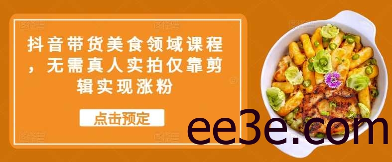 抖音带货美食领域课程，无需真人实拍仅靠剪辑实现涨粉