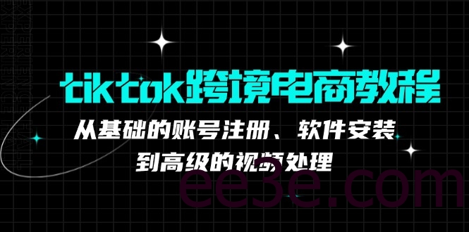 tiktok跨境电商教程：从基础的账号注册、软件安装，到高级的视频处理