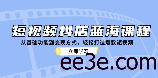 短视频抖店蓝海课程：从基础功能到变现方式，轻松打造爆款短视频