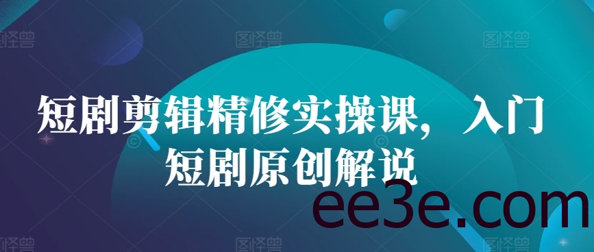 短剧剪辑精修实操课，入门短剧原创解说