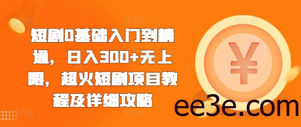 短剧0基础入门到精通，日入300+无上限，超火短剧项目教程及详细攻略