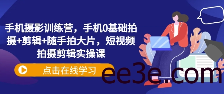 手机摄影训练营，手机0基础拍摄+剪辑+随手拍大片，短视频拍摄剪辑实操课