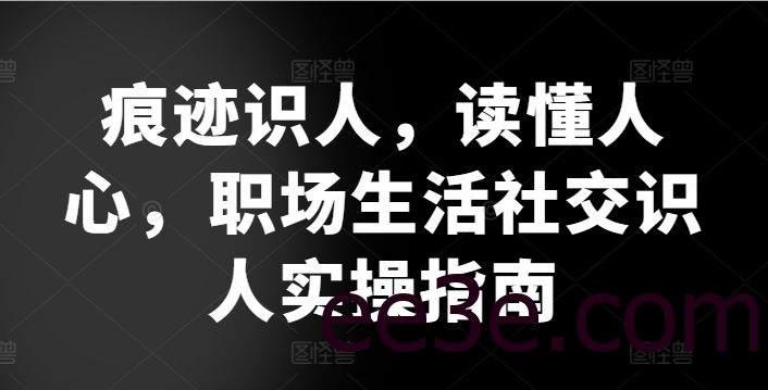 痕迹识人，读懂人心，​职场生活社交识人实操指南