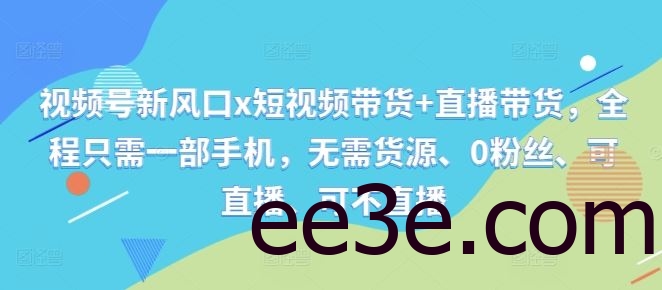 视频号新风口x短视频带货+直播带货，全程只需一部手机，无需货源、0粉丝、可直播、可不直播