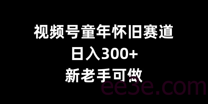 视频号童年怀旧赛道，日入300+，新老手可做【揭秘】
