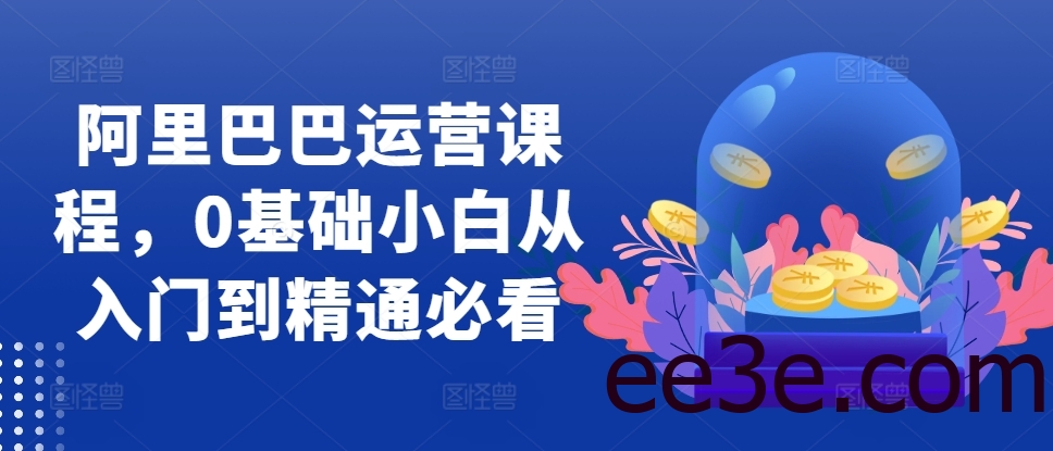 阿里巴巴运营课程，0基础小白从入门到精通必看