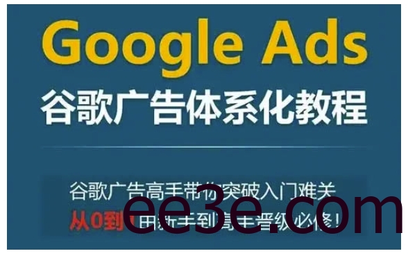Google Ads谷歌广告体系化教程，谷歌广告高手带你突破入门难关，从0到1由新手到高手晋级必修