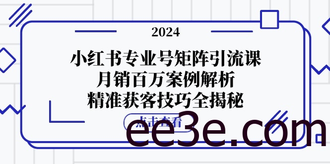 小红书专业号矩阵引流课，月销百万案例解析，精准获客技巧全揭秘