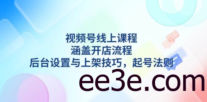 视频号线上课程详解，涵盖开店流程，后台设置与上架技巧，起号法则