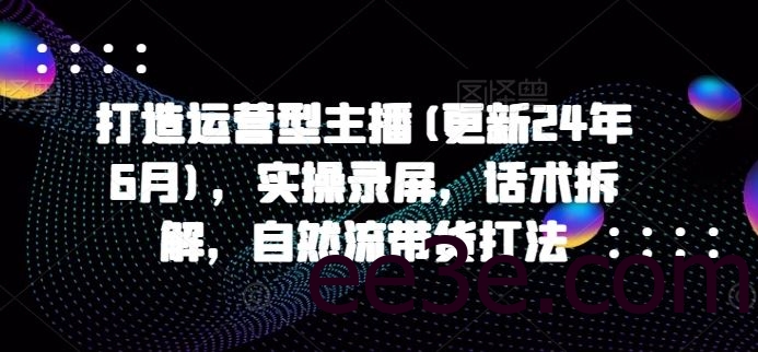打造运营型主播(更新24年10月)，实操录屏，话术拆解，自然流带货打法