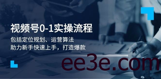 视频号0-1实战流程，包括定位规划、运营算法，助力新手快速上手，打造爆款