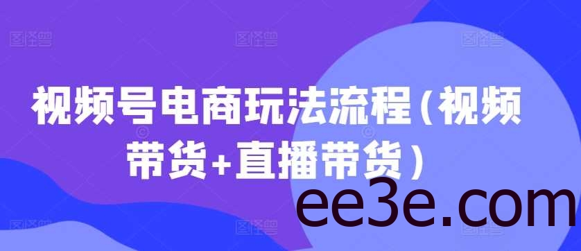 视频号电商玩法流程(视频带货+直播带货)