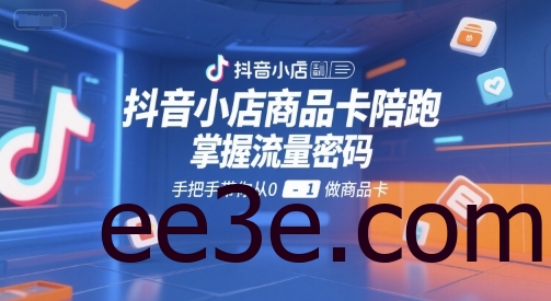 抖音小店商品卡陪跑，掌握流量密码，手把手带你从0-1做商品卡