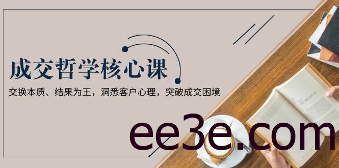 成交哲学课，交换本质、结果为王，洞悉客户心理，突破成交困境