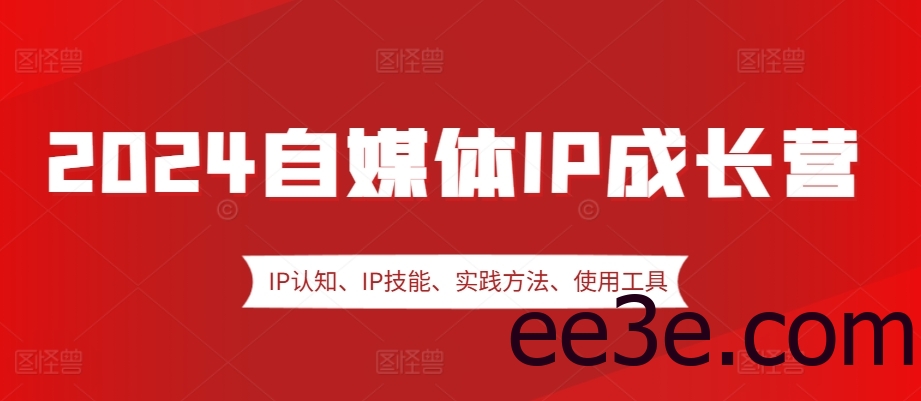 2024自媒体IP成长营，IP认知、IP技能、实践方法、使用工具、嘉宾分享等