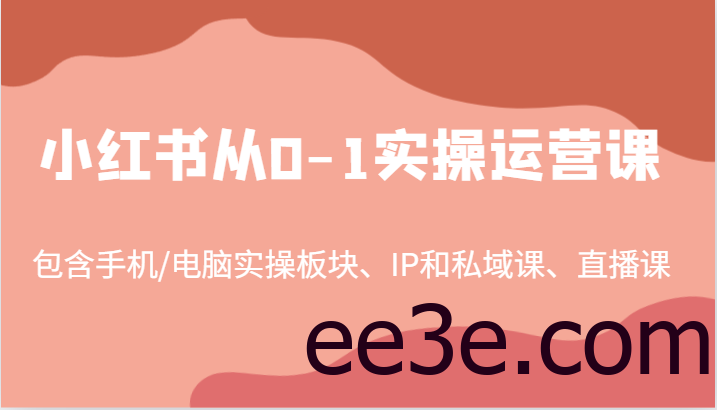 小红书从0-1实操运营课，包含手机/电脑实操板块、IP和私域课、直播课(97节)