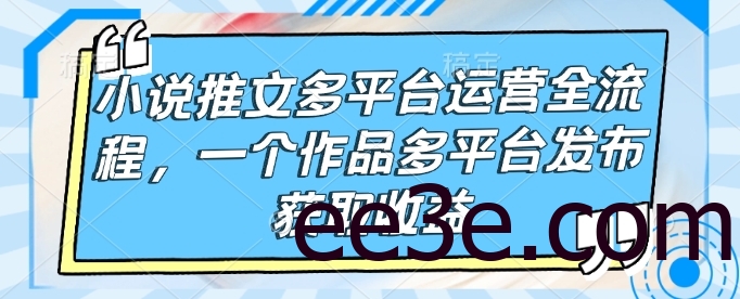 小说推文多平台运营全流程，一个作品多平台发布获取收益